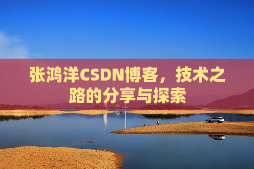 张鸿洋CSDN博客，技术之路的分享与探索